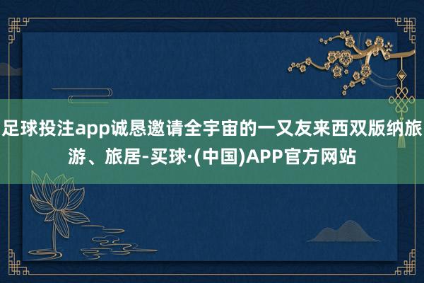 足球投注app诚恳邀请全宇宙的一又友来西双版纳旅游、旅居-买球·(中国)APP官方网站