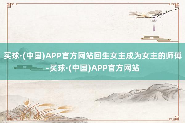 买球·(中国)APP官方网站回生女主成为女主的师傅-买球·(中国)APP官方网站
