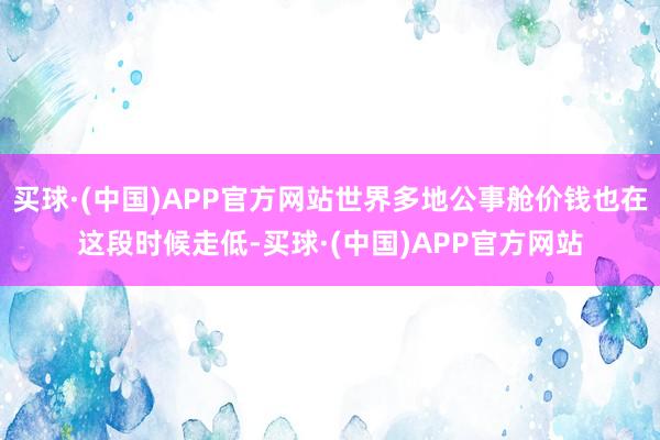 买球·(中国)APP官方网站世界多地公事舱价钱也在这段时候走低-买球·(中国)APP官方网站