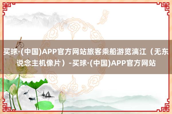 买球·(中国)APP官方网站旅客乘船游览漓江（无东说念主机像片）-买球·(中国)APP官方网站