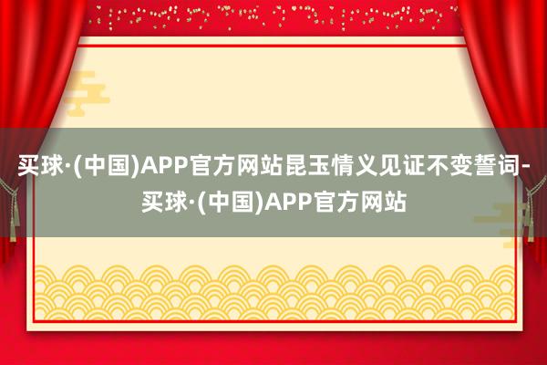 买球·(中国)APP官方网站昆玉情义见证不变誓词-买球·(中国)APP官方网站