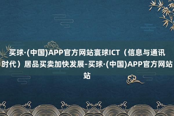买球·(中国)APP官方网站寰球ICT（信息与通讯时代）居品买卖加快发展-买球·(中国)APP官方网站