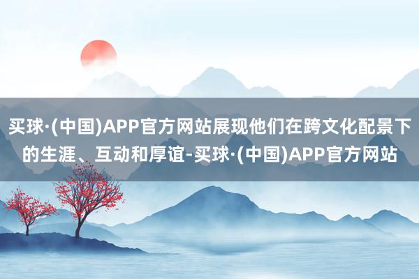 买球·(中国)APP官方网站展现他们在跨文化配景下的生涯、互动和厚谊-买球·(中国)APP官方网站
