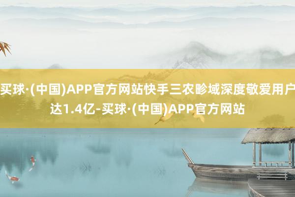 买球·(中国)APP官方网站快手三农畛域深度敬爱用户达1.4亿-买球·(中国)APP官方网站