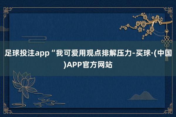 足球投注app“我可爱用观点排解压力-买球·(中国)APP官方网站