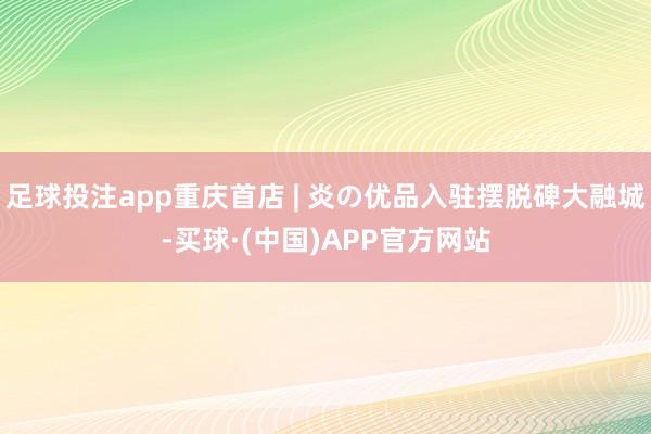 足球投注app重庆首店 | 炎の优品入驻摆脱碑大融城-买球·(中国)APP官方网站