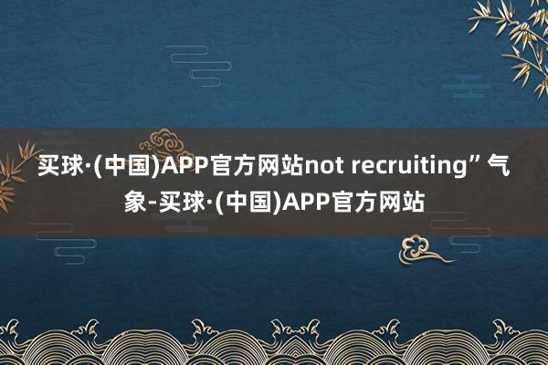 买球·(中国)APP官方网站not recruiting”气象-买球·(中国)APP官方网站