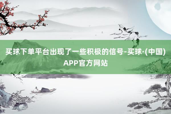 买球下单平台出现了一些积极的信号-买球·(中国)APP官方网站