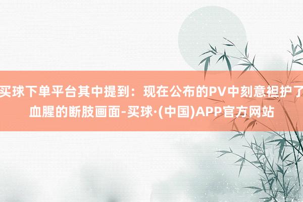 买球下单平台其中提到：现在公布的PV中刻意袒护了血腥的断肢画面-买球·(中国)APP官方网站