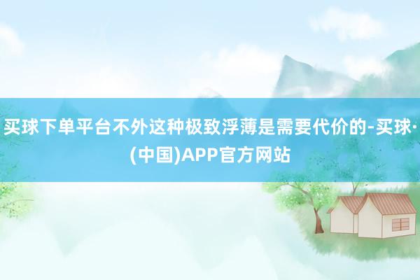 买球下单平台不外这种极致浮薄是需要代价的-买球·(中国)APP官方网站
