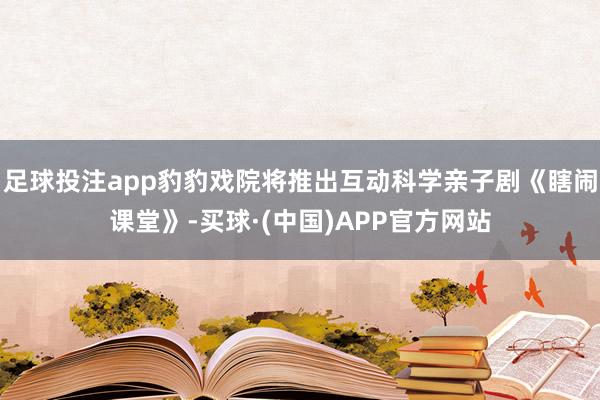 足球投注app豹豹戏院将推出互动科学亲子剧《瞎闹课堂》-买球·(中国)APP官方网站