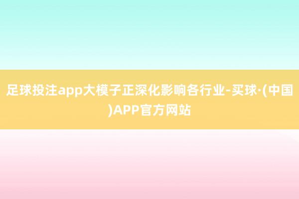 足球投注app大模子正深化影响各行业-买球·(中国)APP官方网站