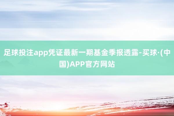 足球投注app凭证最新一期基金季报透露-买球·(中国)APP官方网站