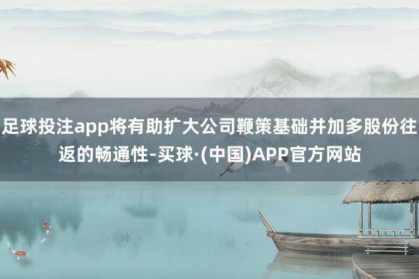 足球投注app将有助扩大公司鞭策基础并加多股份往返的畅通性-买球·(中国)APP官方网站