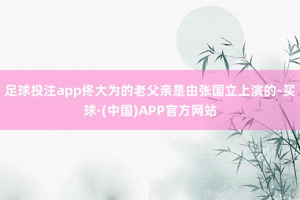 足球投注app佟大为的老父亲是由张国立上演的-买球·(中国)APP官方网站