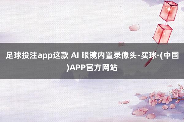 足球投注app这款 AI 眼镜内置录像头-买球·(中国)APP官方网站