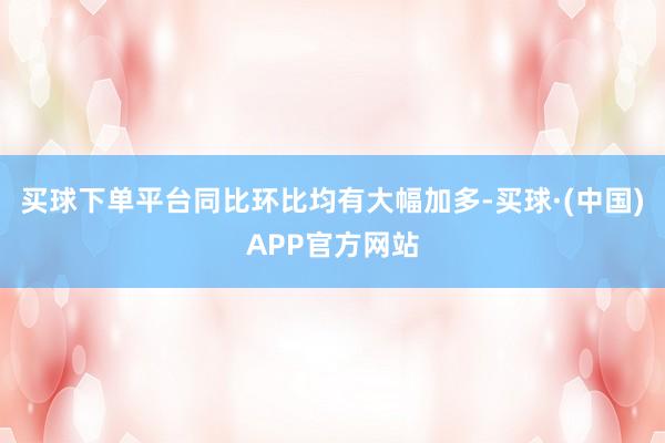 买球下单平台同比环比均有大幅加多-买球·(中国)APP官方网站