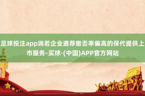 足球投注app淌若企业遴荐撤否率偏高的保代提供上市服务-买球·(中国)APP官方网站
