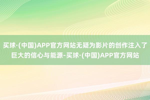 买球·(中国)APP官方网站无疑为影片的创作注入了巨大的信心与能源-买球·(中国)APP官方网站