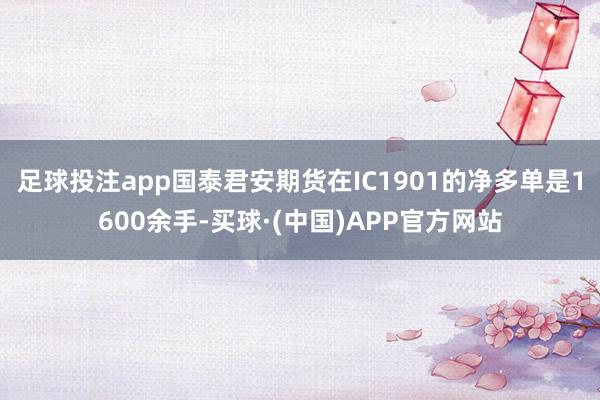 足球投注app国泰君安期货在IC1901的净多单是1600余手-买球·(中国)APP官方网站