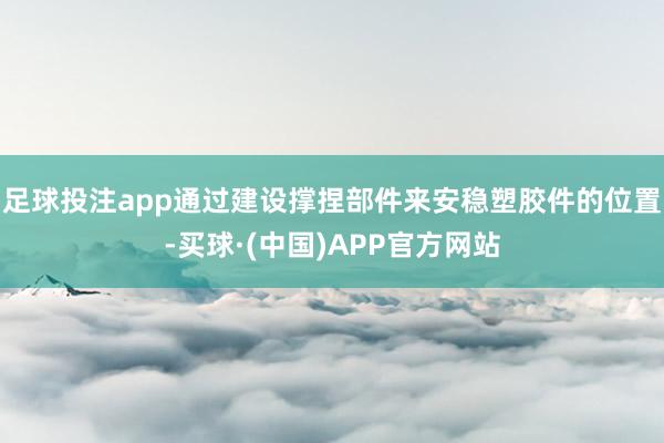 足球投注app通过建设撑捏部件来安稳塑胶件的位置-买球·(中国)APP官方网站