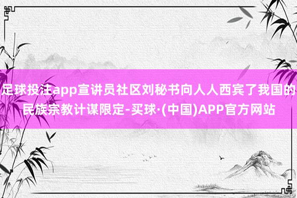 足球投注app宣讲员社区刘秘书向人人西宾了我国的民族宗教计谋限定-买球·(中国)APP官方网站