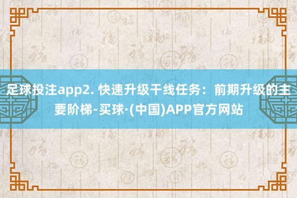 足球投注app2. 快速升级干线任务：前期升级的主要阶梯-买球·(中国)APP官方网站