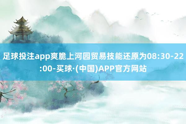 足球投注app爽脆上河园贸易技能还原为08:30-22:00-买球·(中国)APP官方网站