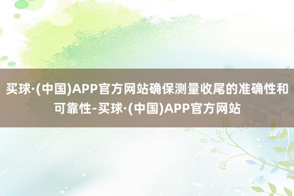 买球·(中国)APP官方网站确保测量收尾的准确性和可靠性-买球·(中国)APP官方网站