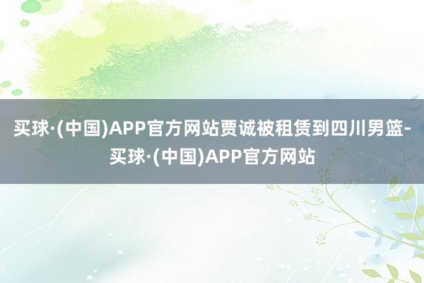 买球·(中国)APP官方网站贾诚被租赁到四川男篮-买球·(中国)APP官方网站