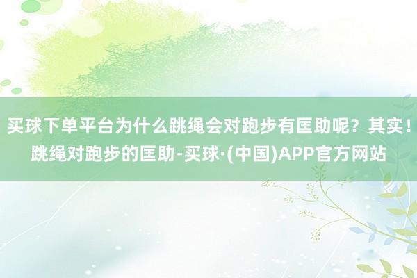 买球下单平台为什么跳绳会对跑步有匡助呢？其实！跳绳对跑步的匡助-买球·(中国)APP官方网站
