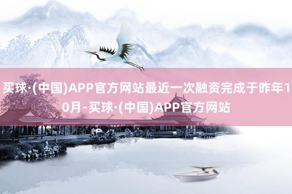 买球·(中国)APP官方网站最近一次融资完成于昨年10月-买球·(中国)APP官方网站
