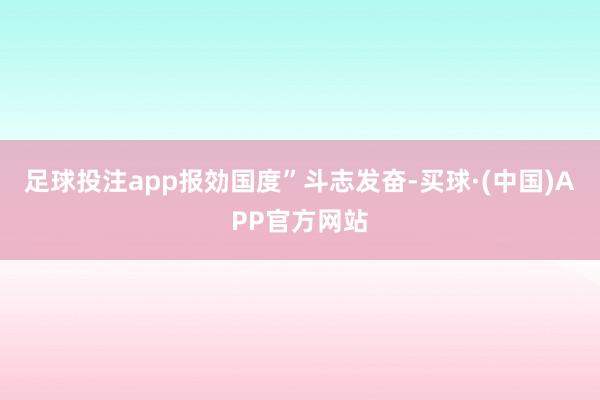 足球投注app报効国度”　　斗志发奋-买球·(中国)APP官方网站