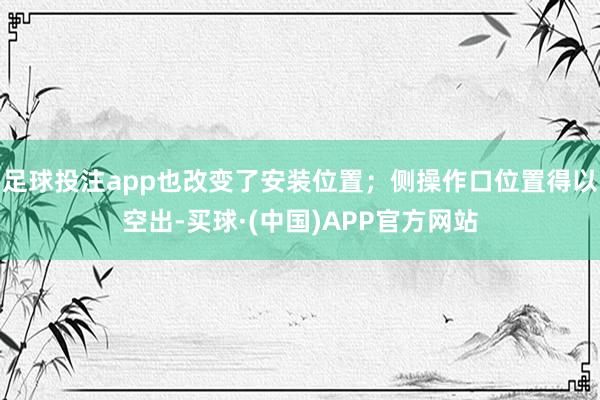 足球投注app也改变了安装位置；侧操作口位置得以空出-买球·(中国)APP官方网站