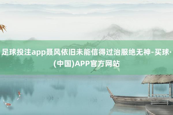 足球投注app聂风依旧未能信得过治服绝无神-买球·(中国)APP官方网站