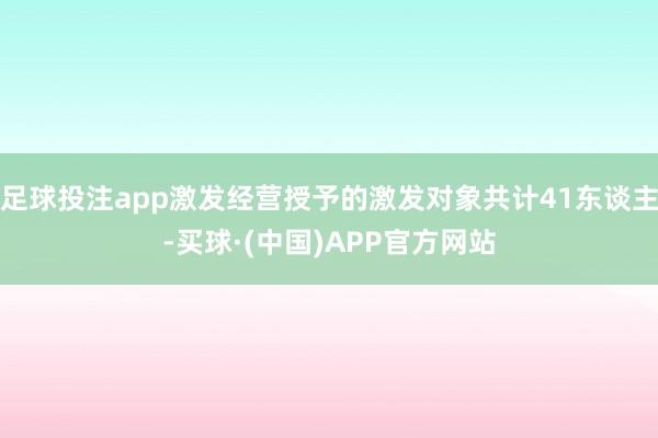 足球投注app激发经营授予的激发对象共计41东谈主-买球·(中国)APP官方网站