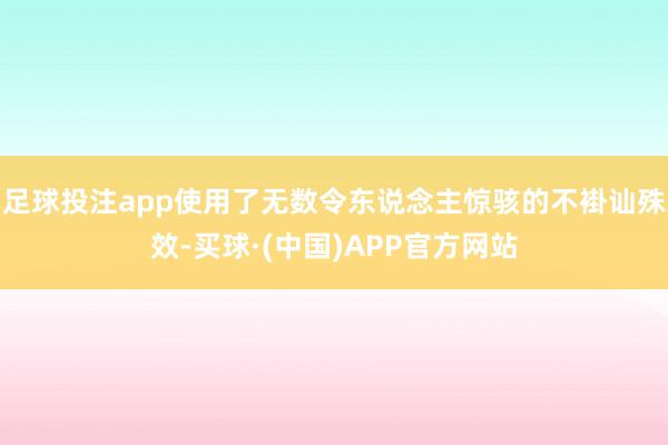 足球投注app使用了无数令东说念主惊骇的不褂讪殊效-买球·(中国)APP官方网站