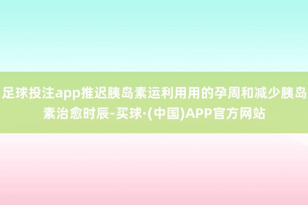 足球投注app推迟胰岛素运利用用的孕周和减少胰岛素治愈时辰-买球·(中国)APP官方网站
