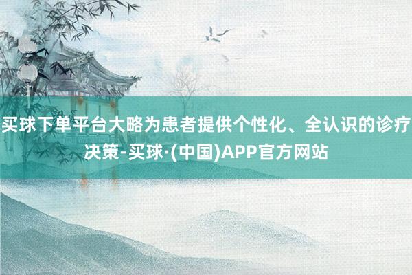买球下单平台大略为患者提供个性化、全认识的诊疗决策-买球·(中国)APP官方网站
