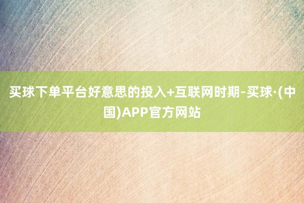 买球下单平台好意思的投入+互联网时期-买球·(中国)APP官方网站