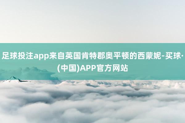 足球投注app来自英国肯特郡奥平顿的西蒙妮-买球·(中国)APP官方网站