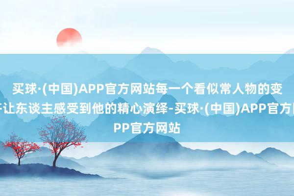 买球·(中国)APP官方网站每一个看似常人物的变装齐让东谈主感受到他的精心演绎-买球·(中国)APP官方网站