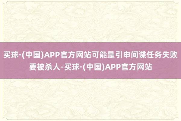 买球·(中国)APP官方网站可能是引申间谍任务失败要被杀人-买球·(中国)APP官方网站