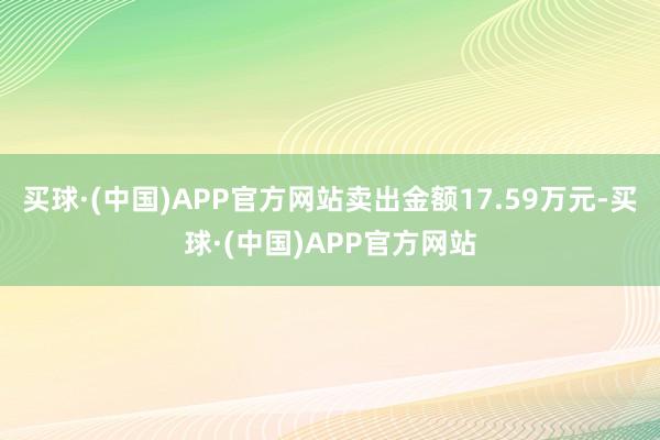 买球·(中国)APP官方网站卖出金额17.59万元-买球·(中国)APP官方网站