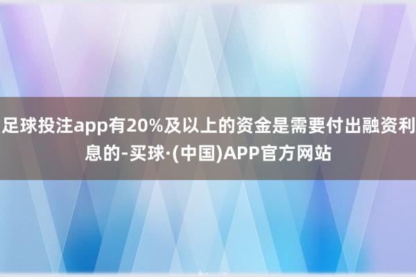 足球投注app有20%及以上的资金是需要付出融资利息的-买球·(中国)APP官方网站