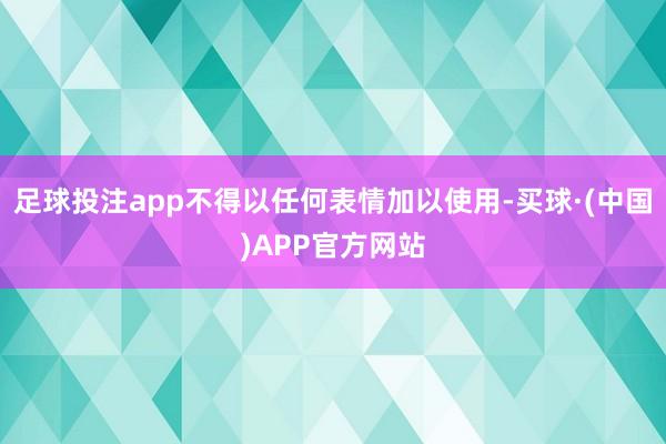 足球投注app不得以任何表情加以使用-买球·(中国)APP官方网站