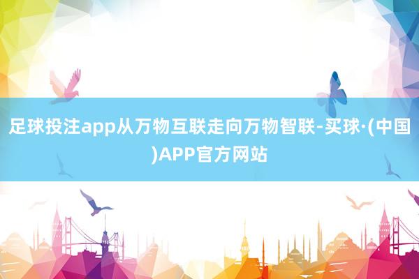 足球投注app从万物互联走向万物智联-买球·(中国)APP官方网站