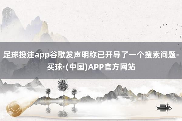 足球投注app谷歌发声明称已开导了一个搜索问题-买球·(中国)APP官方网站