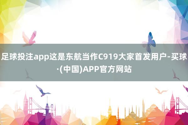 足球投注app这是东航当作C919大家首发用户-买球·(中国)APP官方网站