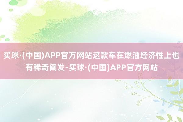 买球·(中国)APP官方网站这款车在燃油经济性上也有稀奇阐发-买球·(中国)APP官方网站
